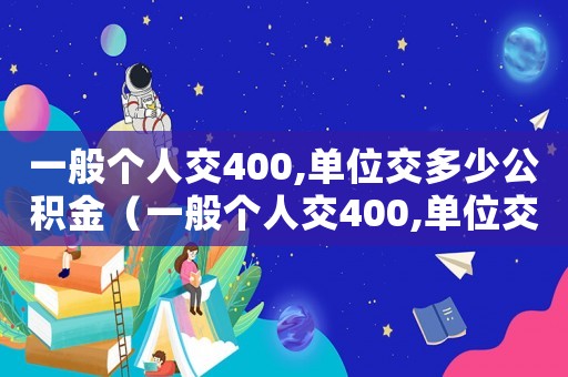 一般個(gè)人交400,單位交多少公積金（一般個(gè)人交400,單位交多少）
