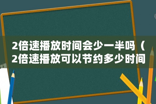 2倍速播放時(shí)間會(huì)少一半嗎（2倍速播放可以節(jié)約多少時(shí)間）