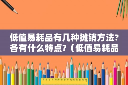 低值易耗品有幾種攤銷方法?各有什么特點?（低值易耗品可以選用的攤銷方式有）