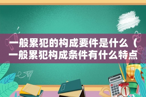 一般累犯的構(gòu)成要件是什么（一般累犯構(gòu)成條件有什么特點(diǎn)）