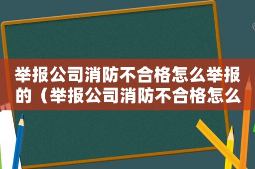 舉報(bào)公司消防不合格怎么舉報(bào)的（舉報(bào)公司消防不合格怎么舉報(bào)）