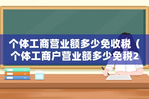個體工商營業(yè)額多少免收稅（個體工商戶營業(yè)額多少免稅2022年）