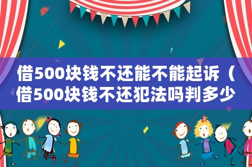 借500塊錢不還能不能起訴（借500塊錢不還犯法嗎判多少年）