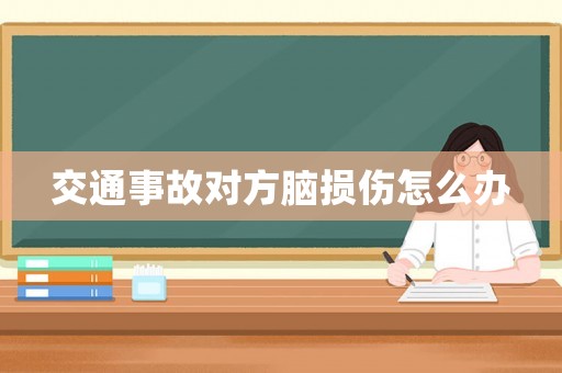 交通事故對方腦損傷怎么辦