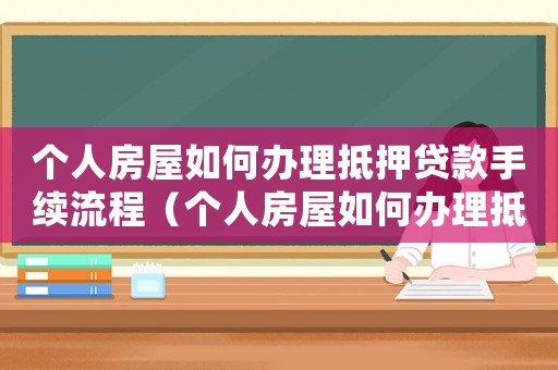 個(gè)人房屋如何辦理抵押貸款手續(xù)流程（個(gè)人房屋如何辦理抵押貸款手續(xù)）