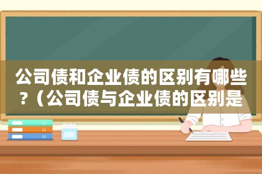 公司債和企業(yè)債的區(qū)別有哪些?（公司債與企業(yè)債的區(qū)別是什么呢）