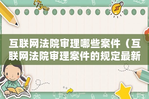 互聯(lián)網(wǎng)法院審理哪些案件（互聯(lián)網(wǎng)法院審理案件的規(guī)定最新）