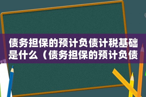 債務(wù)擔(dān)保的預(yù)計(jì)負(fù)債計(jì)稅基礎(chǔ)是什么（債務(wù)擔(dān)保的預(yù)計(jì)負(fù)債計(jì)稅基礎(chǔ)）