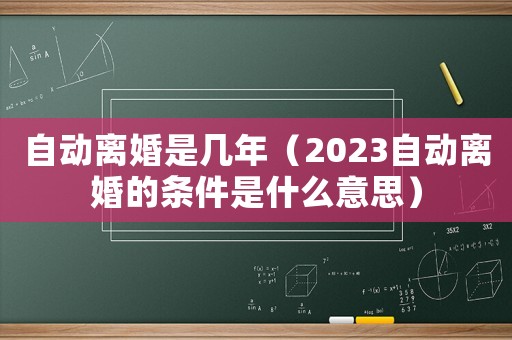 自動(dòng)離婚是幾年（2023自動(dòng)離婚的條件是什么意思）
