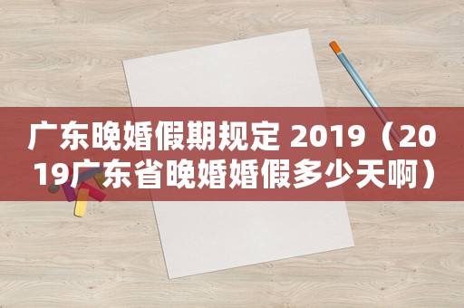 廣東晚婚假期規(guī)定 2019（2019廣東省晚婚婚假多少天啊）