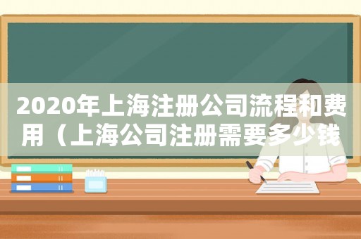 2020年上海注冊公司流程和費(fèi)用（上海公司注冊需要多少錢一個(gè)月）