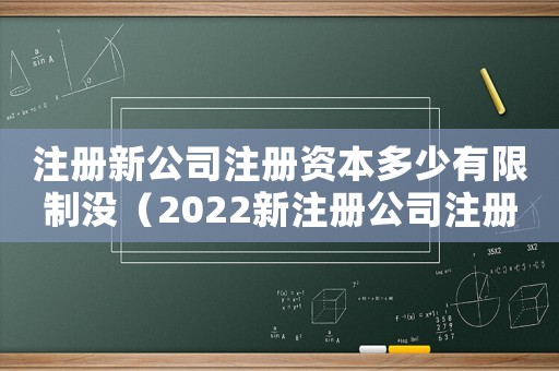 注冊新公司注冊資本多少有限制沒（2022新注冊公司注冊資本是多少呢）