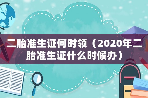二胎準生證何時領(lǐng)（2020年二胎準生證什么時候辦）