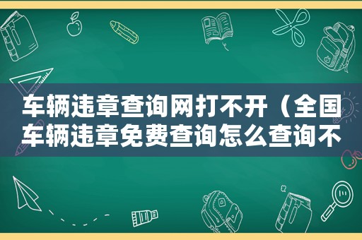 車輛違章查詢網(wǎng)打不開（全國車輛違章免費查詢怎么查詢不了）