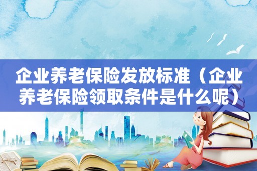 企業(yè)養(yǎng)老保險發(fā)放標(biāo)準(zhǔn)（企業(yè)養(yǎng)老保險領(lǐng)取條件是什么呢）