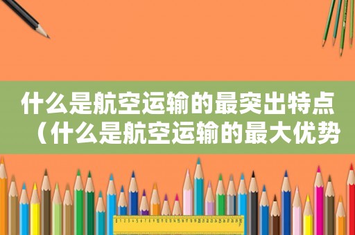 什么是航空運(yùn)輸?shù)淖钔怀鎏攸c(diǎn)（什么是航空運(yùn)輸?shù)淖畲髢?yōu)勢(shì)和主要特點(diǎn)）
