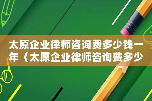 太原企業(yè)律師咨詢費(fèi)多少錢一年（太原企業(yè)律師咨詢費(fèi)多少）