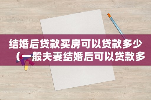 結(jié)婚后貸款買房可以貸款多少（一般夫妻結(jié)婚后可以貸款多少）