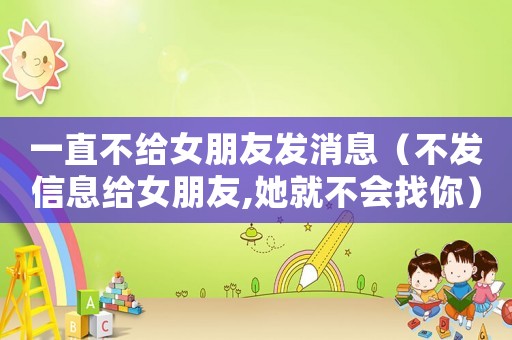 一直不給女朋友發(fā)消息（不發(fā)信息給女朋友,她就不會找你）