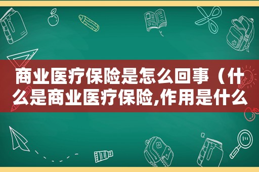 商業(yè)醫(yī)療保險是怎么回事（什么是商業(yè)醫(yī)療保險,作用是什么?）
