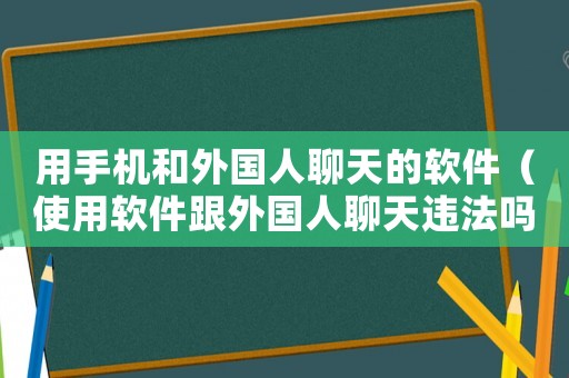 用手機(jī)和外國(guó)人聊天的軟件（使用軟件跟外國(guó)人聊天違法嗎）