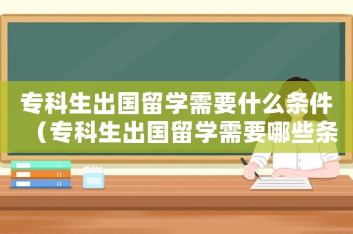 專科生出國(guó)留學(xué)需要什么條件（專科生出國(guó)留學(xué)需要哪些條件和資料）