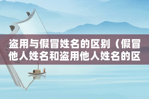 盜用與假冒姓名的區(qū)別（假冒他人姓名和盜用他人姓名的區(qū)別）