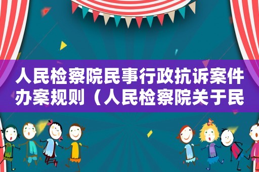 人民檢察院民事行政抗訴案件辦案規(guī)則（人民檢察院關(guān)于民事行政案件抗訴規(guī)則）