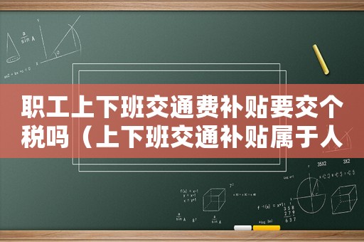 職工上下班交通費(fèi)補(bǔ)貼要交個(gè)稅嗎（上下班交通補(bǔ)貼屬于人工費(fèi)嗎）