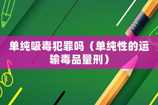 單純吸毒犯罪嗎（單純性的運(yùn)輸毒品量刑）