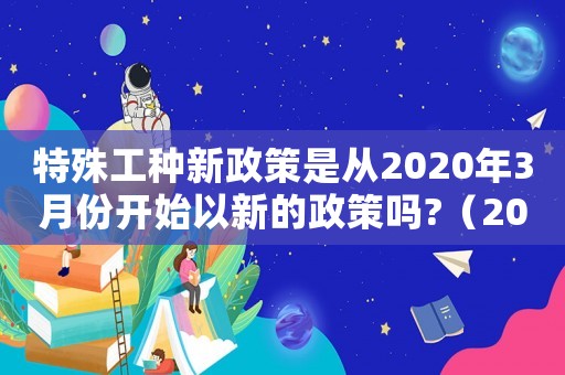特殊工種新政策是從2020年3月份開(kāi)始以新的政策嗎?（2022年特殊工種最新政策）