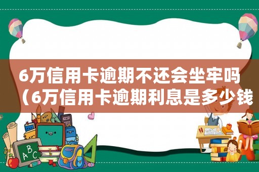 6萬(wàn)信用卡逾期不還會(huì)坐牢嗎（6萬(wàn)信用卡逾期利息是多少錢(qián)）