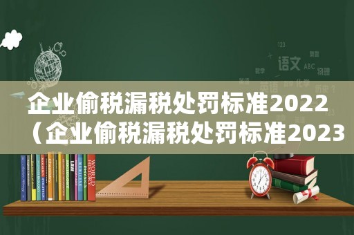 企業(yè)偷稅漏稅處罰標準2022（企業(yè)偷稅漏稅處罰標準2023）