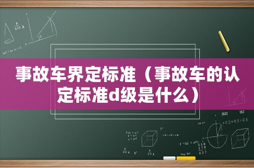 事故車界定標(biāo)準(zhǔn)（事故車的認(rèn)定標(biāo)準(zhǔn)d級(jí)是什么）