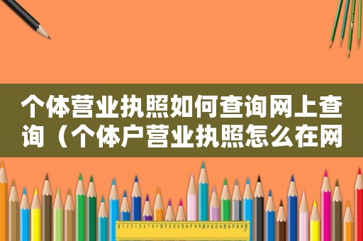 個體營業(yè)執(zhí)照如何查詢網(wǎng)上查詢（個體戶營業(yè)執(zhí)照怎么在網(wǎng)上查詢）