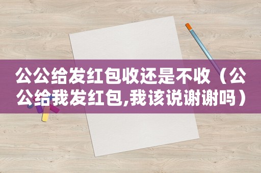 公公給發(fā)紅包收還是不收（公公給我發(fā)紅包,我該說謝謝嗎）