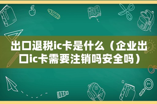 出口退稅ic卡是什么（企業(yè)出口ic卡需要注銷嗎安全嗎）