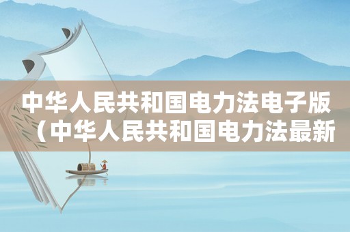 中華人民共和國電力法電子版（中華人民共和國電力法最新版本）