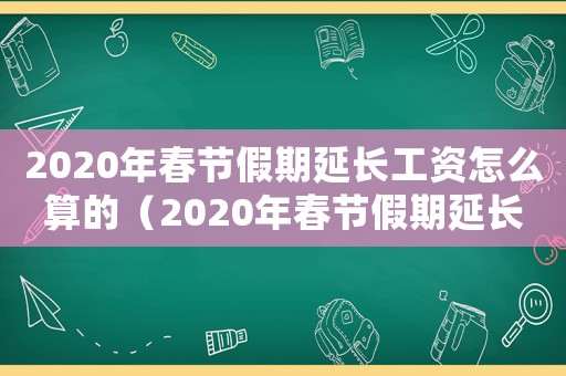 2020年春節(jié)假期延長工資怎么算的（2020年春節(jié)假期延長工資怎么算）