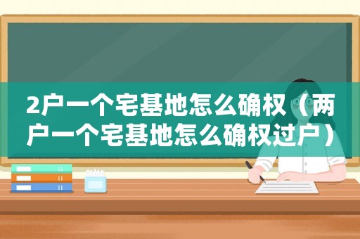 2戶一個(gè)宅基地怎么確權(quán)（兩戶一個(gè)宅基地怎么確權(quán)過戶）