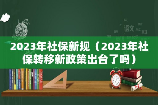 2023年社保新規(guī)（2023年社保轉(zhuǎn)移新政策出臺了嗎）