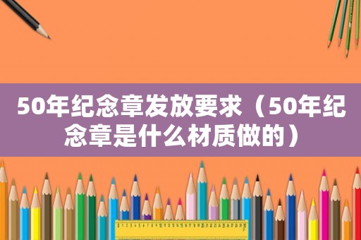 50年紀(jì)念章發(fā)放要求（50年紀(jì)念章是什么材質(zhì)做的）
