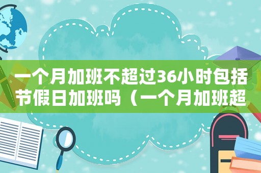一個(gè)月加班不超過(guò)36小時(shí)包括節(jié)假日加班嗎（一個(gè)月加班超過(guò)36小時(shí)能直接辭職嗎）