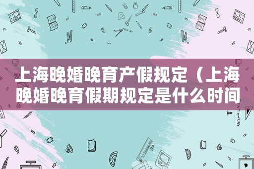 上海晚婚晚育產(chǎn)假規(guī)定（上海晚婚晚育假期規(guī)定是什么時間）