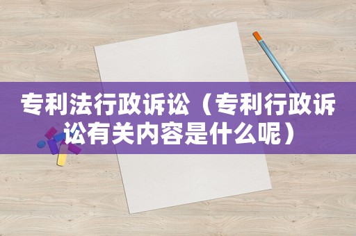 專利法行政訴訟（專利行政訴訟有關內(nèi)容是什么呢）