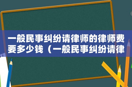 一般民事糾紛請(qǐng)律師的律師費(fèi)要多少錢（一般民事糾紛請(qǐng)律師費(fèi)用多少錢）