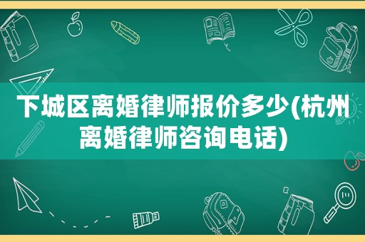 下城區(qū)離婚律師報(bào)價(jià)多少(杭州離婚律師咨詢電話)