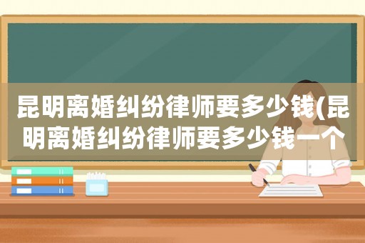 昆明離婚糾紛律師要多少錢(昆明離婚糾紛律師要多少錢一個月)