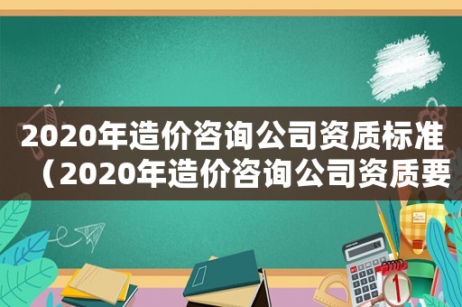 2020年造價(jià)咨詢公司資質(zhì)標(biāo)準(zhǔn)（2020年造價(jià)咨詢公司資質(zhì)要求）