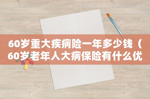 60歲重大疾病險(xiǎn)一年多少錢(qián)（60歲老年人大病保險(xiǎn)有什么優(yōu)惠政策）